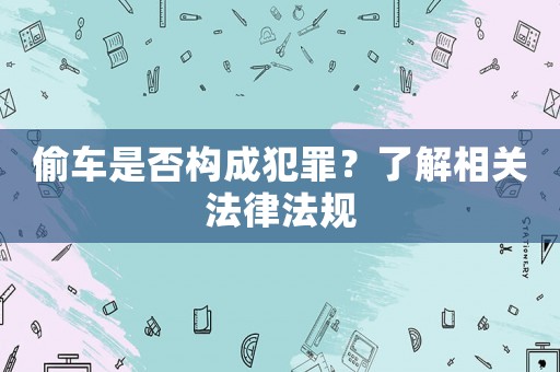 偷車是否構(gòu)成犯罪？了解相關(guān)法律法規(guī)