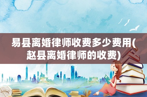 易縣離婚律師收費多少費用(趙縣離婚律師的收費)