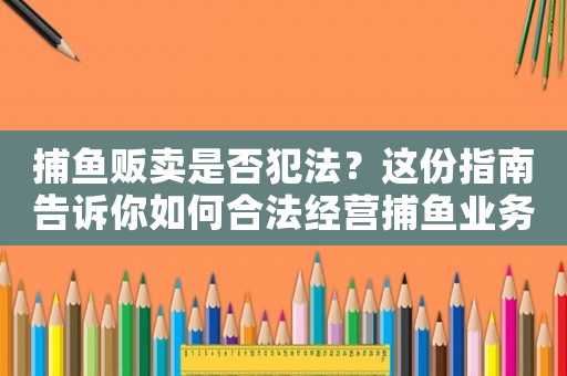捕魚販賣是否犯法？這份指南告訴你如何合法經營捕魚業務