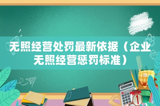 無照經營處罰最新依據（企業無照經營懲罰標準）