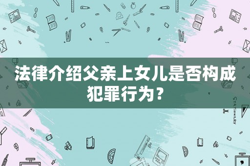 法律介紹父親上女兒是否構成犯罪行為？