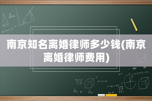南京知名離婚律師多少錢(南京離婚律師費用)