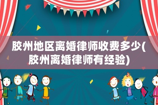 膠州地區離婚律師收費多少(膠州離婚律師有經驗)