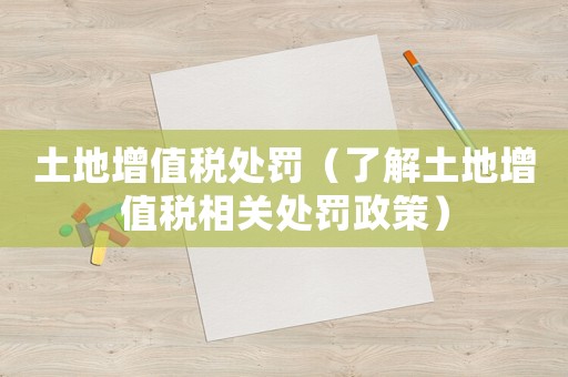 土地增值稅處罰（了解土地增值稅相關(guān)處罰政策）