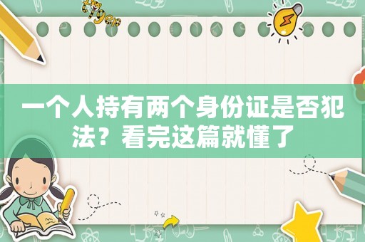 一個人持有兩個身份證是否犯法？看完這篇就懂了