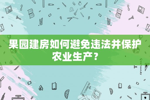 果園建房如何避免違法并保護農業生產？