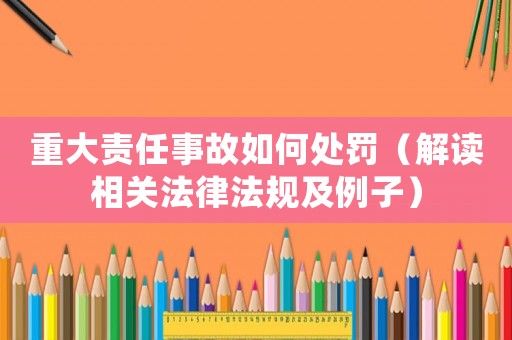 重大責(zé)任事故如何處罰（解讀相關(guān)法律法規(guī)及例子）
