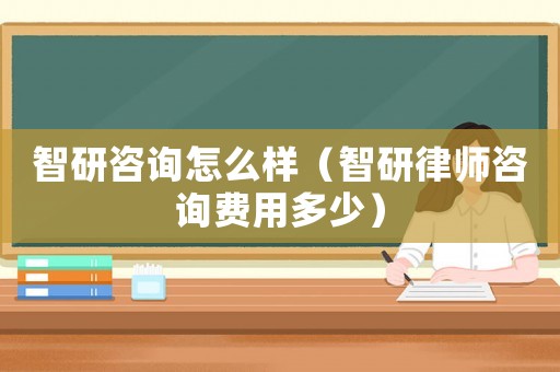智研咨詢怎么樣（智研律師咨詢費用多少）