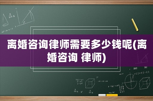 離婚咨詢律師需要多少錢呢(離婚咨詢 律師)