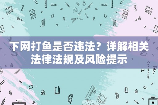 下網(wǎng)打魚是否違法？詳解相關法律法規(guī)及風險提示