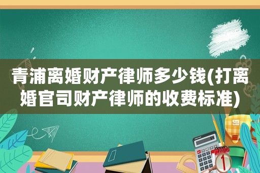 青浦離婚財產律師多少錢(打離婚官司財產律師的收費標準)
