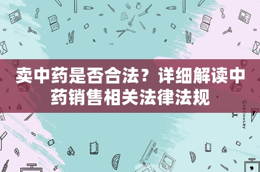 賣中藥是否合法？詳細(xì)解讀中藥銷售相關(guān)法律法規(guī)