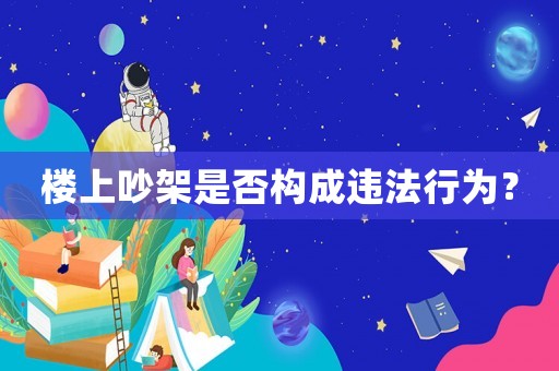 樓上吵架是否構(gòu)成違法行為？