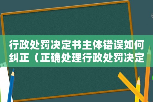 行政處罰決定書主體錯(cuò)誤如何糾正（正確處理行政處罰決定書主體錯(cuò)誤的方法）