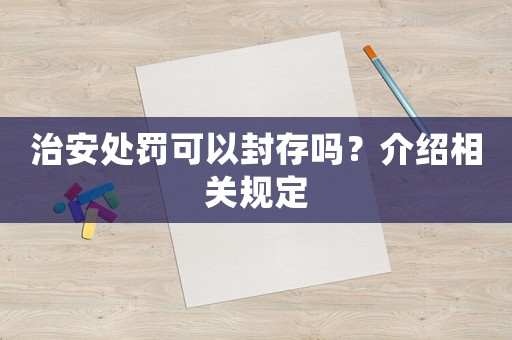治安處罰可以封存嗎？介紹相關規定