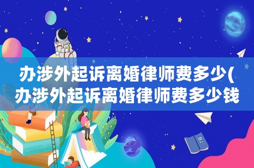 辦涉外起訴離婚律師費(fèi)多少(辦涉外起訴離婚律師費(fèi)多少錢)