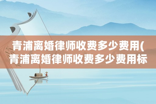 青浦離婚律師收費多少費用(青浦離婚律師收費多少費用標準)