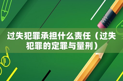 過失犯罪承擔什么責任（過失犯罪的定罪與量刑）