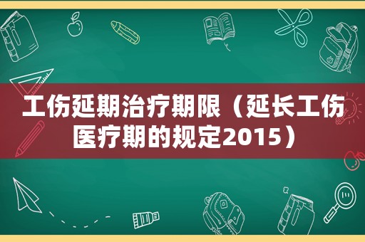 工傷延期治療期限（延長(zhǎng)工傷醫(yī)療期的規(guī)定2015）