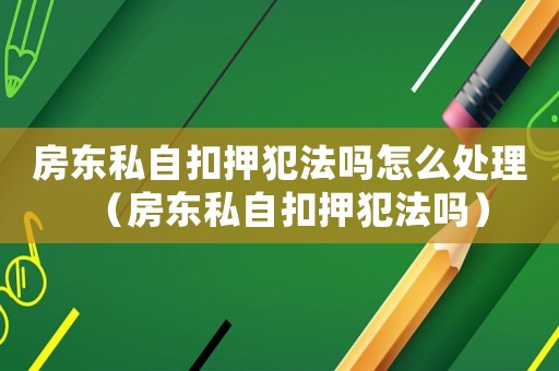 房東私自扣押犯法嗎怎么處理（房東私自扣押犯法嗎）