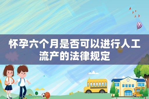 懷孕六個月是否可以進行人工流產的法律規定