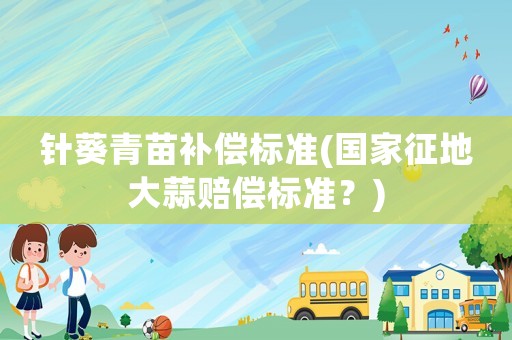 針葵青苗補(bǔ)償標(biāo)準(zhǔn)(國(guó)家征地大蒜賠償標(biāo)準(zhǔn)？)