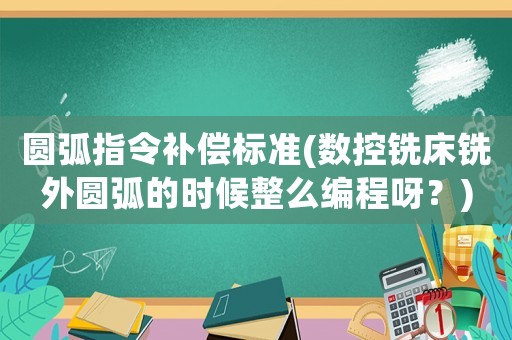 圓弧指令補償標準(數(shù)控銑床銑外圓弧的時候整么編程呀？)