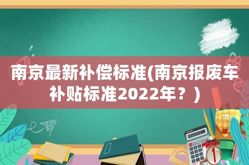 南京最新補償標準(南京報廢車補貼標準2022年？)