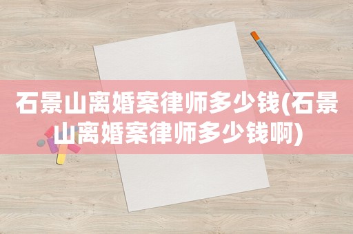 石景山離婚案律師多少錢(qián)(石景山離婚案律師多少錢(qián)啊)