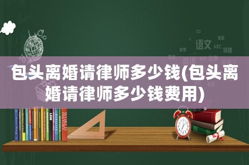 包頭離婚請律師多少錢(包頭離婚請律師多少錢費用)