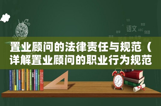 置業(yè)顧問的法律責(zé)任與規(guī)范（詳解置業(yè)顧問的職業(yè)行為規(guī)范）