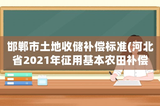 邯鄲市土地收儲(chǔ)補(bǔ)償標(biāo)準(zhǔn)(河北省2021年征用基本農(nóng)田補(bǔ)償標(biāo)準(zhǔn)？)
