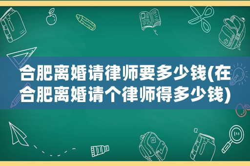 合肥離婚請律師要多少錢(在合肥離婚請個律師得多少錢)