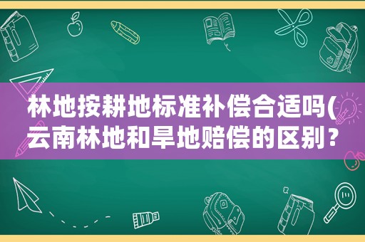 林地按耕地標準補償合適嗎(云南林地和旱地賠償的區別？)