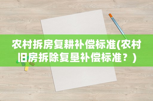 農(nóng)村拆房復(fù)耕補(bǔ)償標(biāo)準(zhǔn)(農(nóng)村舊房拆除復(fù)墾補(bǔ)償標(biāo)準(zhǔn)？)