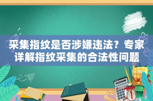 采集指紋是否涉嫌違法？專家詳解指紋采集的合法性問題