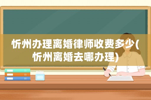 忻州辦理離婚律師收費多少(忻州離婚去哪辦理)
