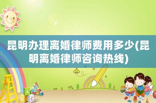 昆明辦理離婚律師費用多少(昆明離婚律師咨詢熱線)