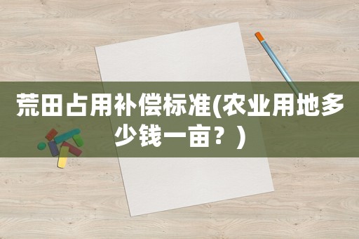 荒田占用補償標準(農業用地多少錢一畝？)