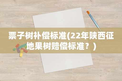 票子樹補償標準(22年陜西征地果樹賠償標準？)