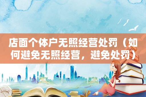店面個體戶無照經營處罰（如何避免無照經營，避免處罰）