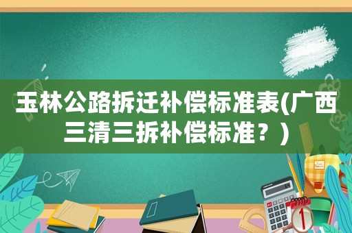玉林公路拆遷補償標準表(廣西三清三拆補償標準？)