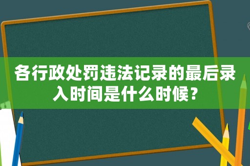 各行政處罰違法記錄的最后錄入時間是什么時候？