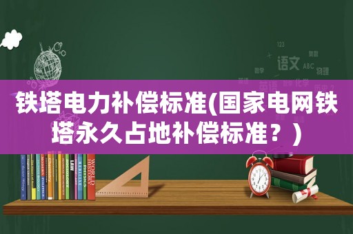 鐵塔電力補償標準(國家電網鐵塔永久占地補償標準？)