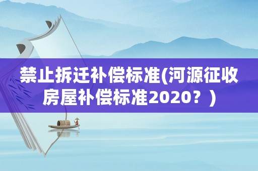 禁止拆遷補償標(biāo)準(zhǔn)(河源征收房屋補償標(biāo)準(zhǔn)2020？)