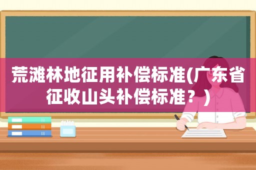 荒灘林地征用補(bǔ)償標(biāo)準(zhǔn)(廣東省征收山頭補(bǔ)償標(biāo)準(zhǔn)？)