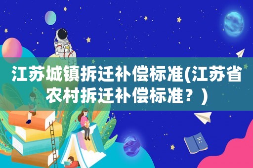 江蘇城鎮(zhèn)拆遷補(bǔ)償標(biāo)準(zhǔn)(江蘇省農(nóng)村拆遷補(bǔ)償標(biāo)準(zhǔn)？)
