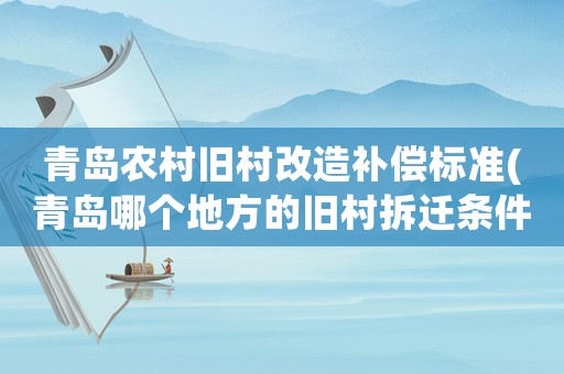 青島農(nóng)村舊村改造補(bǔ)償標(biāo)準(zhǔn)(青島哪個(gè)地方的舊村拆遷條件最好，老百姓得到的實(shí)惠最多)