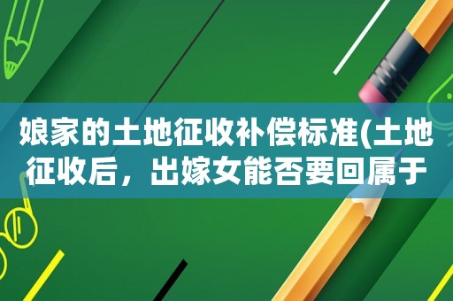 娘家的土地征收補償標準(土地征收后，出嫁女能否要回屬于自己在娘家的那份土地補償款)
