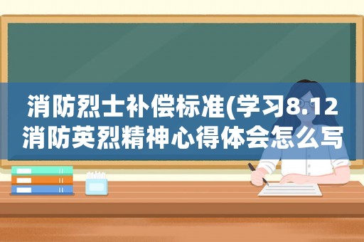 消防烈士補(bǔ)償標(biāo)準(zhǔn)(學(xué)習(xí)8.12消防英烈精神心得體會(huì)怎么寫？)